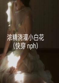 浓精浇灌小白花(快穿 nph)_全文免费阅读_轻梦_po18
