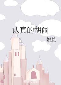 认真的胡闹蟹总笔趣阁讲的什么故事