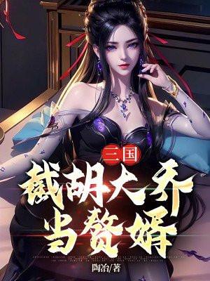 三国开局截胡大乔当赘婿TXT